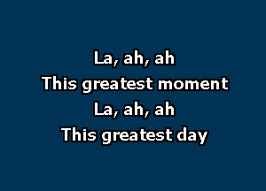 La, ah, ah
This greatest moment

La, ah, ah
This greatest day