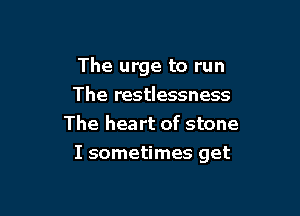 The urge to run

The restlessness
The heart of stone
I sometimes get