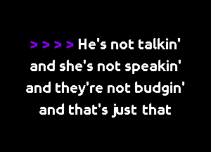 a an 5 a He's not talkin'

and she's not speakin'

and they're not budgin'
and that's just that