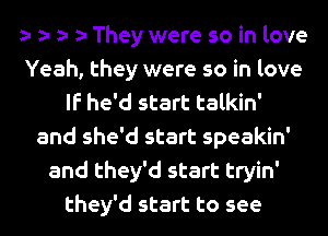 e e e e They were so in love
Yeah, they were so in love
If he'd start talkin'
and she'd start speakin'
and they'd start tryin'
they'd start to see