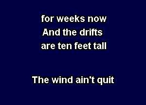 for weeks now
And the drifts
are ten feet tall

The wind ain't quit
