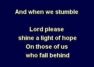 And when we stumble

Lord please

shine a light of hope
On those of us
who fall behind