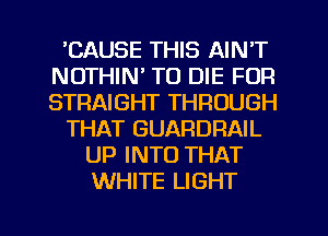 'CAUSE THIS AIN'T
NDTHIN' TO DIE FDR
STRAIGHT THROUGH

THAT GUARDRAIL

UP INTO THAT
WHITE LIGHT

g