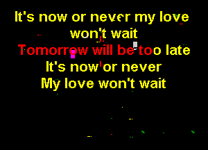 It's now or never my lov-e
won 't wait
Tomorrew will beEtoo lat'e
W 3 now' or never

My love won't wait