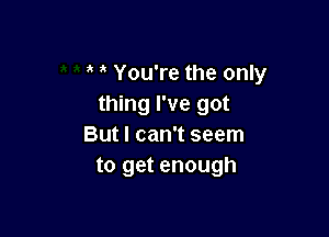 You're the only
thing I've got

But I can't seem
to get enough