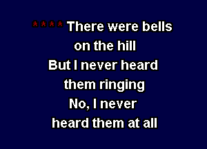 There were bells
on the hill
But I never heard

them ringing
No, I never
heard them at all