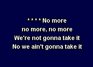 No more
no more, no more

We're not gonna take it
No we ain't gonna take it