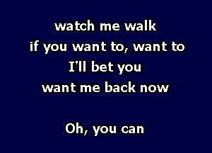 watch me walk
if you want to, want to
I'll bet you

want me back now

Oh, you can