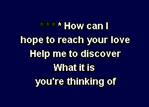 How can I
hope to reach your love

Help me to discover
What it is
you're thinking of