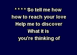 , So tell me how
how to reach your love
Help me to discover

What it is
you're thinking of