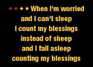 o o o 0 When I'm worried
and I can't sleep
I count my blessings
instead of sheep
and I fall asleep

counting my blessings l