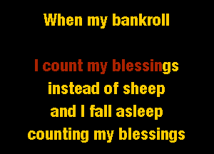 When my bankroll

I count my blessings
instead of sheep
and I fall asleep

counting my blessings