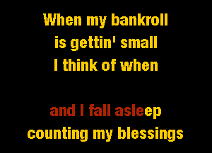 When my bankroll
is gettin' small
I think of when

and I fall asleep
counting my blessings