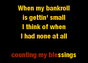 When my bankroll
is gettin' small
I think of when
I had none at all

counting my blessings