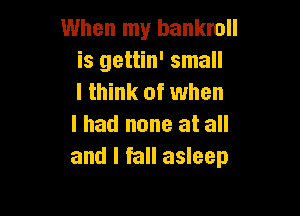 When my bankroll
is gettin' small
I think of when

I had none at all
and I fall asleep