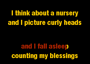 I think about a nursery
and I picture curly heads

and I fall asleep
counting my blessings