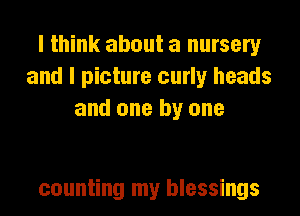 I think about a nursery
and I picture curly heads
and one by one

counting my blessings