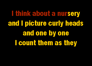 I think about a nursery
and I picture curly heads

and one by one
I count them as they