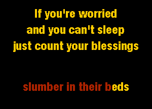 If you're worried
and you can't sleep
iust count your blessings

slumber in their beds