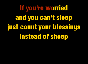 If you're worried
and you can't sleep
iust count your blessings

instead of sheep