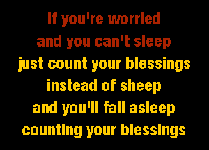 If you're worried
and you can't sleep
iust count your blessings
instead of sheep
and you'll fall asleep
counting your blessings