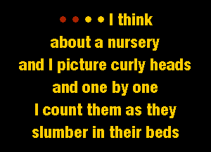 o o o o I think
about a nursery
and I picture curly heads
and one by one
I count them as they
slumber in their beds