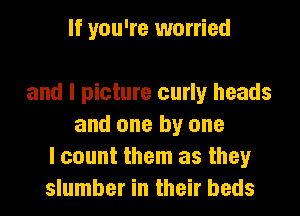 If you're worried

and I picture curly heads
and one by one
I count them as they
slumber in their beds