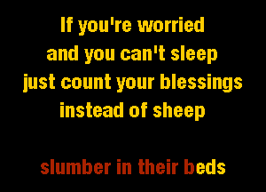 If you're worried
and you can't sleep
iust count your blessings
instead of sheep

slumber in their beds