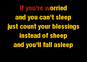 If you're worried
and you can't sleep
iust count your blessings
instead of sheep
and you'll fall asleep