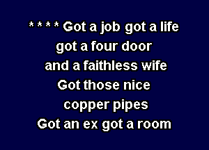 1' Got a job got a life
got a four door
and a faithless wife

Got those nice
copper pipes
Got an ex got a room