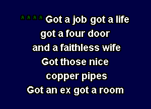 Got a job got a life
got a four door
and a faithless wife

Got those nice
copper pipes
Got an ex got a room