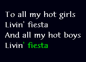 To all my hot girls
Livin' fiesta

And all my hot boys
Livin' fiesta