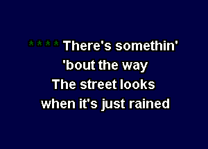 There's somethin'
'bout the way

The street looks
when it's just rained