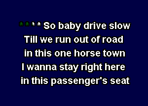 ' , 80 baby drive slow
Till we run out of road

in this one horse town
I wanna stay right here
in this passenger's seat