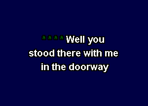 Well you

stood there with me
in the doorway
