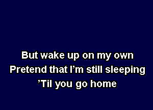 But wake up on my own
Pretend that lm still sleeping
Til you go home