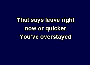 That says leave right
now or quicker

Yowve overstayed