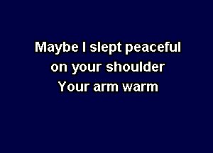 Maybe I slept peaceful
on your shoulder

Your arm warm