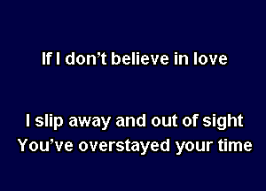 Ifl don' t believe in love

I slip away and out of sight
You,ve overstayed your time