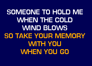 SOMEONE TO HOLD ME
WHEN THE COLD
WIND BLOWS
SO TAKE YOUR MEMORY
WITH YOU
WHEN YOU GO