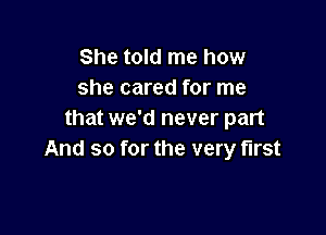 She told me how
she cared for me

that we'd never part
And so for the very first