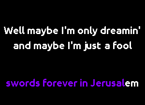 Well maybe I'm only dreamin'
and maybe I'm just a fool

swords forever in Jerusalem