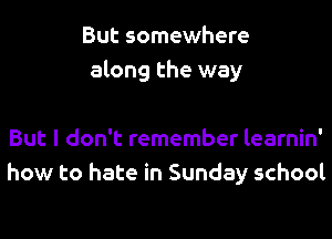 But somewhere
along the way

But I don't remember learnin'
how to hate in Sunday school