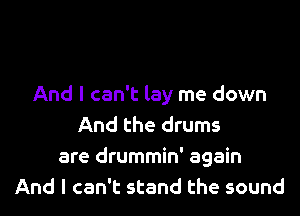 And I can't lay me down

And the drums
are drummin' again
And I can't stand the sound