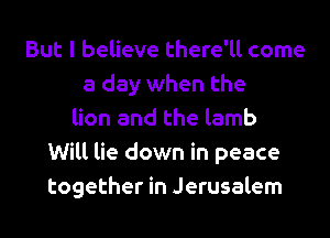 But I believe there'll come
a day when the
lion and the lamb
Will lie down in peace
together in Jerusalem