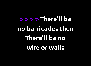 1a a- There'll be
no barricades then

There'll be no
wire or walls