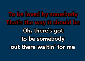 0h, there's got
to be somebody
out there waitin' for me