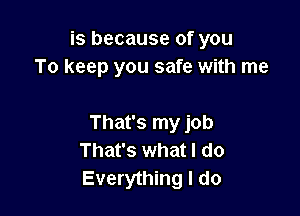 is because of you
To keep you safe with me

That's my job
That's what I do
Everything I do