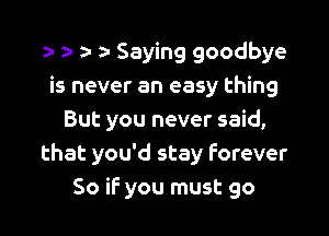 a- a- a- Saying goodbye
is never an easy thing

But you never said,
that you'd stay forever
So if you must go