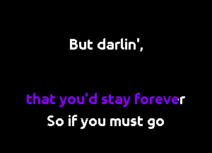 But darlin',

that you'd stay forever
So if you must go